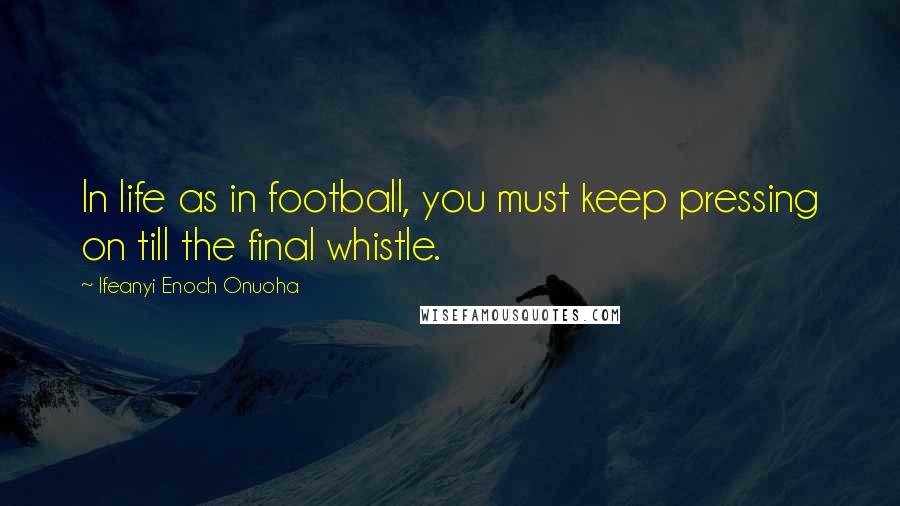 Ifeanyi Enoch Onuoha Quotes: In life as in football, you must keep pressing on till the final whistle.
