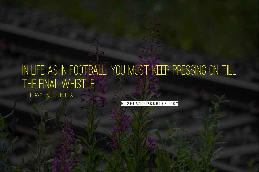 Ifeanyi Enoch Onuoha Quotes: In life as in football, you must keep pressing on till the final whistle.