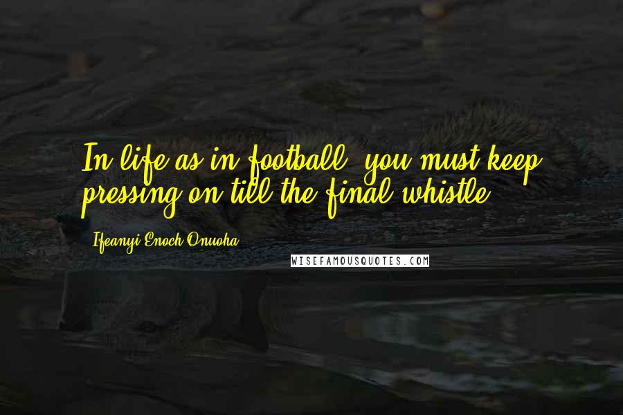 Ifeanyi Enoch Onuoha Quotes: In life as in football, you must keep pressing on till the final whistle.
