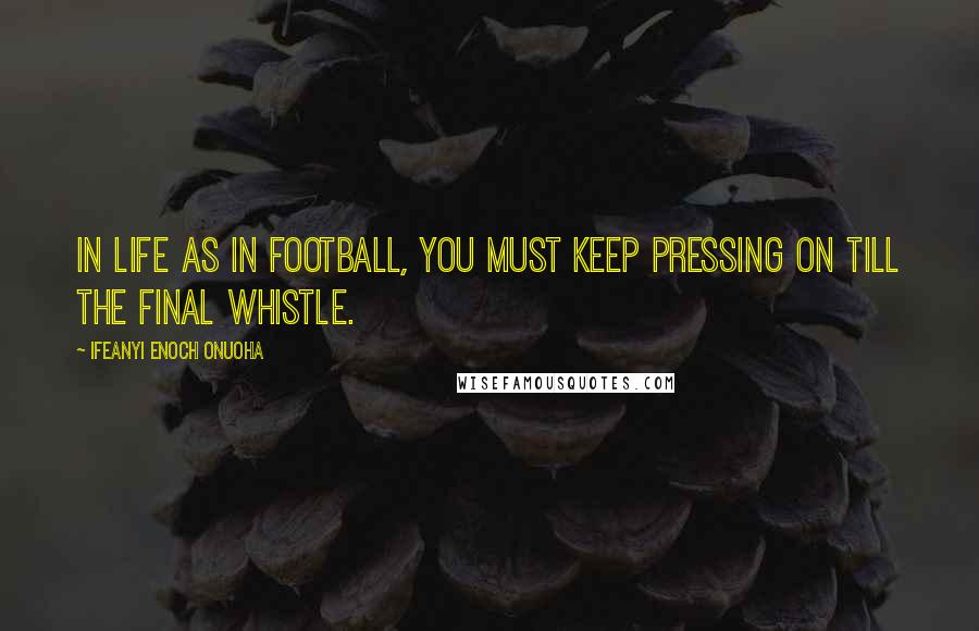 Ifeanyi Enoch Onuoha Quotes: In life as in football, you must keep pressing on till the final whistle.