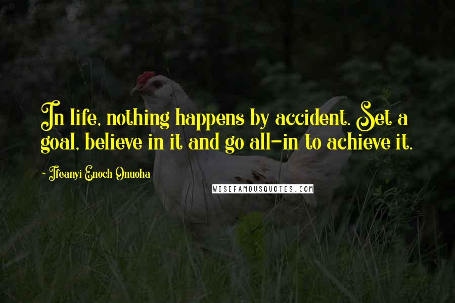 Ifeanyi Enoch Onuoha Quotes: In life, nothing happens by accident. Set a goal, believe in it and go all-in to achieve it.