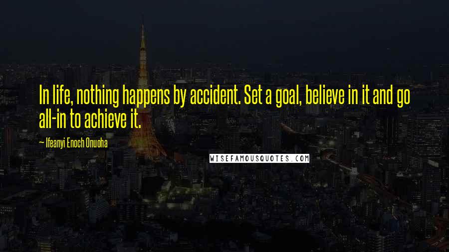 Ifeanyi Enoch Onuoha Quotes: In life, nothing happens by accident. Set a goal, believe in it and go all-in to achieve it.