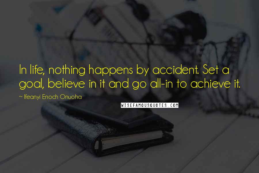 Ifeanyi Enoch Onuoha Quotes: In life, nothing happens by accident. Set a goal, believe in it and go all-in to achieve it.