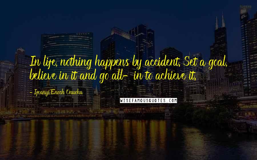 Ifeanyi Enoch Onuoha Quotes: In life, nothing happens by accident. Set a goal, believe in it and go all-in to achieve it.