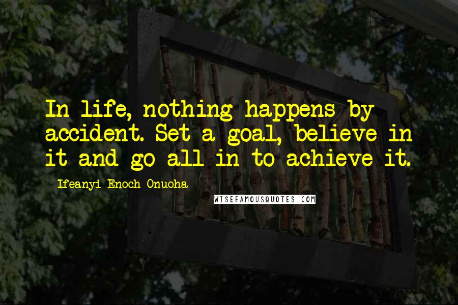 Ifeanyi Enoch Onuoha Quotes: In life, nothing happens by accident. Set a goal, believe in it and go all-in to achieve it.