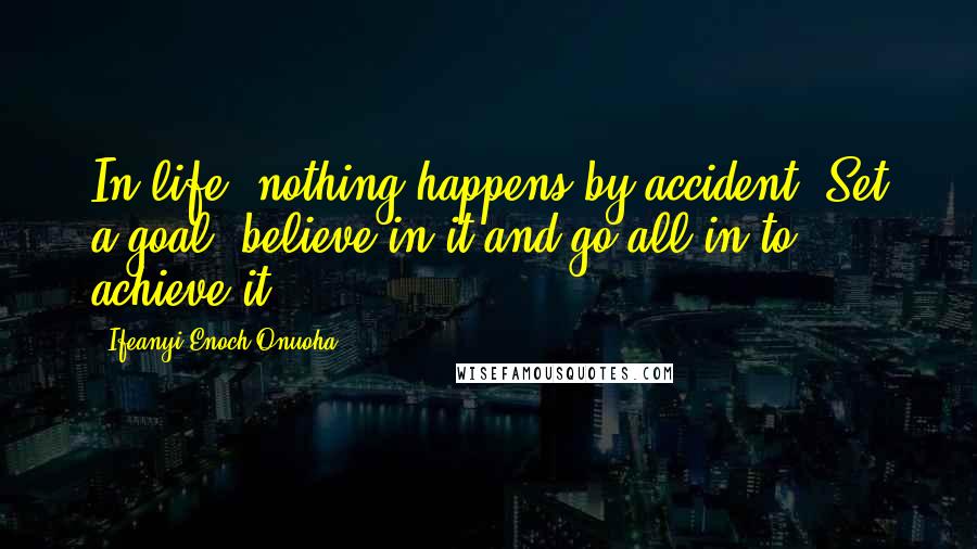 Ifeanyi Enoch Onuoha Quotes: In life, nothing happens by accident. Set a goal, believe in it and go all-in to achieve it.