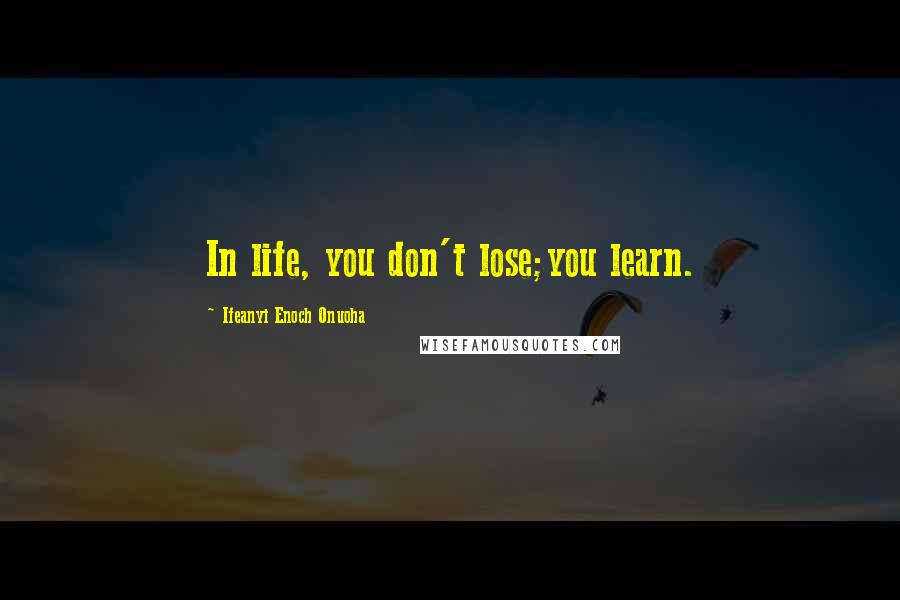 Ifeanyi Enoch Onuoha Quotes: In life, you don't lose;you learn.