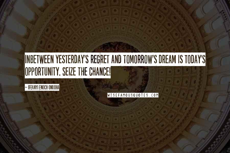 Ifeanyi Enoch Onuoha Quotes: Inbetween yesterday's regret and tomorrow's dream is today's opportunity. Seize the chance!