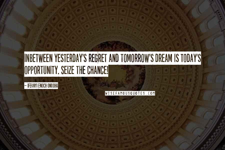 Ifeanyi Enoch Onuoha Quotes: Inbetween yesterday's regret and tomorrow's dream is today's opportunity. Seize the chance!