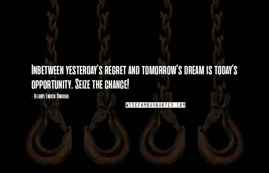 Ifeanyi Enoch Onuoha Quotes: Inbetween yesterday's regret and tomorrow's dream is today's opportunity. Seize the chance!