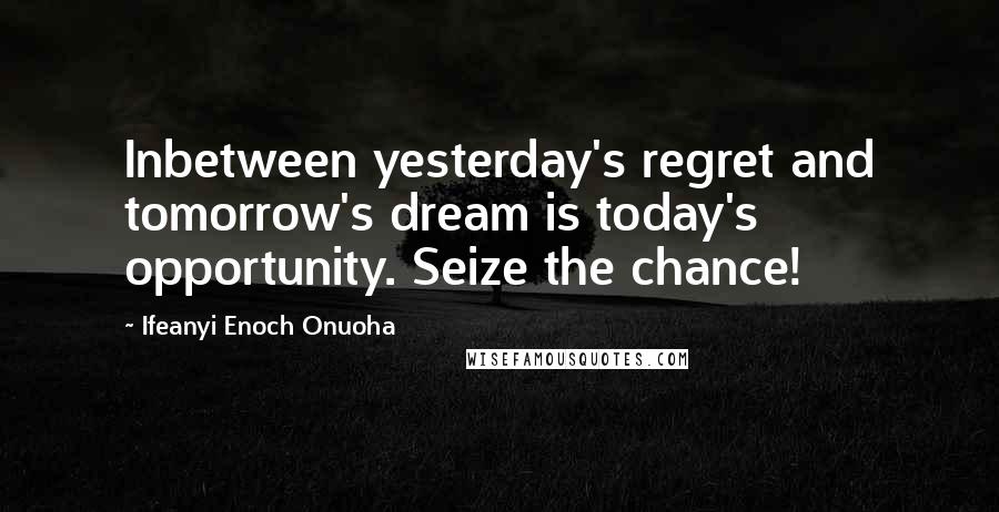 Ifeanyi Enoch Onuoha Quotes: Inbetween yesterday's regret and tomorrow's dream is today's opportunity. Seize the chance!