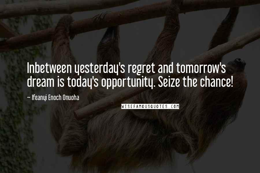 Ifeanyi Enoch Onuoha Quotes: Inbetween yesterday's regret and tomorrow's dream is today's opportunity. Seize the chance!