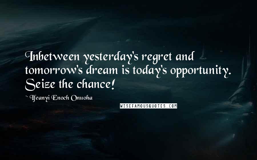 Ifeanyi Enoch Onuoha Quotes: Inbetween yesterday's regret and tomorrow's dream is today's opportunity. Seize the chance!