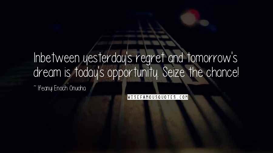 Ifeanyi Enoch Onuoha Quotes: Inbetween yesterday's regret and tomorrow's dream is today's opportunity. Seize the chance!