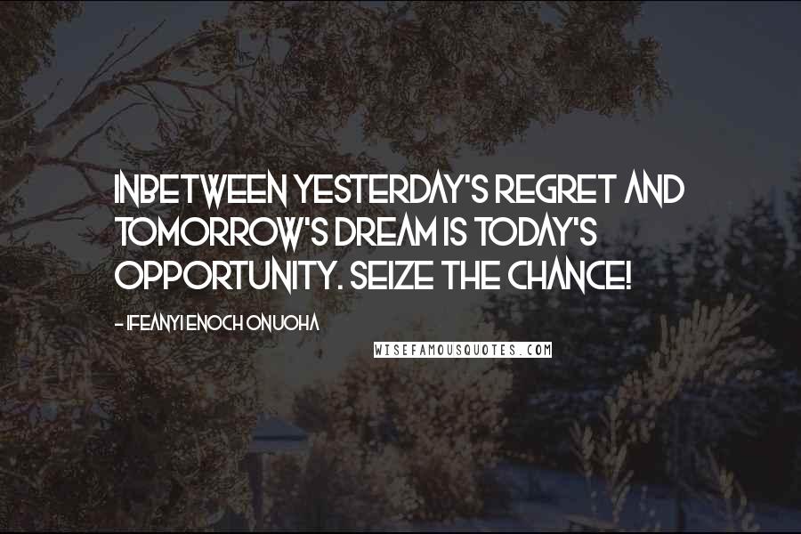 Ifeanyi Enoch Onuoha Quotes: Inbetween yesterday's regret and tomorrow's dream is today's opportunity. Seize the chance!