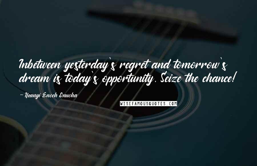 Ifeanyi Enoch Onuoha Quotes: Inbetween yesterday's regret and tomorrow's dream is today's opportunity. Seize the chance!