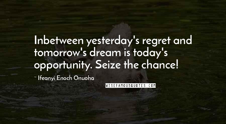 Ifeanyi Enoch Onuoha Quotes: Inbetween yesterday's regret and tomorrow's dream is today's opportunity. Seize the chance!