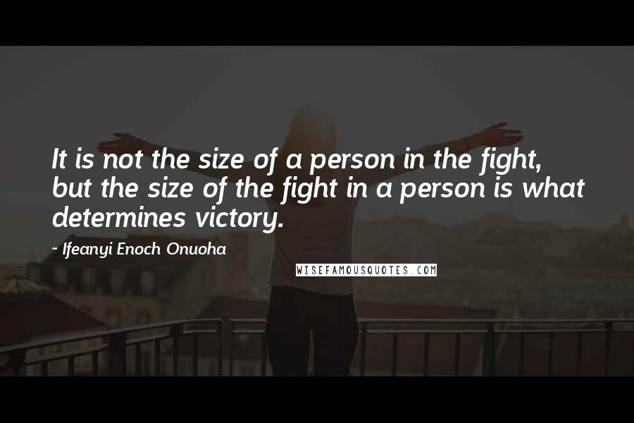 Ifeanyi Enoch Onuoha Quotes: It is not the size of a person in the fight, but the size of the fight in a person is what determines victory.
