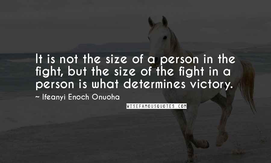 Ifeanyi Enoch Onuoha Quotes: It is not the size of a person in the fight, but the size of the fight in a person is what determines victory.