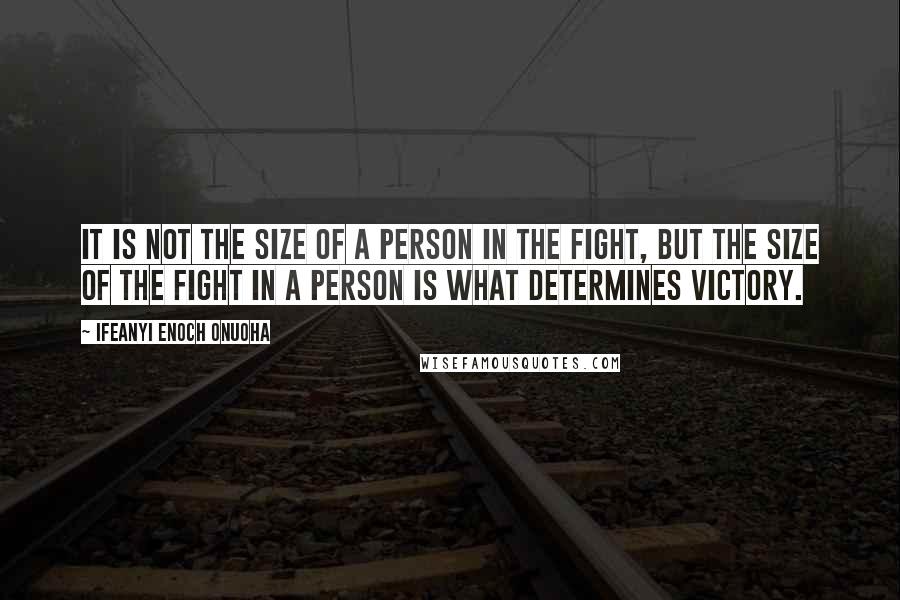 Ifeanyi Enoch Onuoha Quotes: It is not the size of a person in the fight, but the size of the fight in a person is what determines victory.