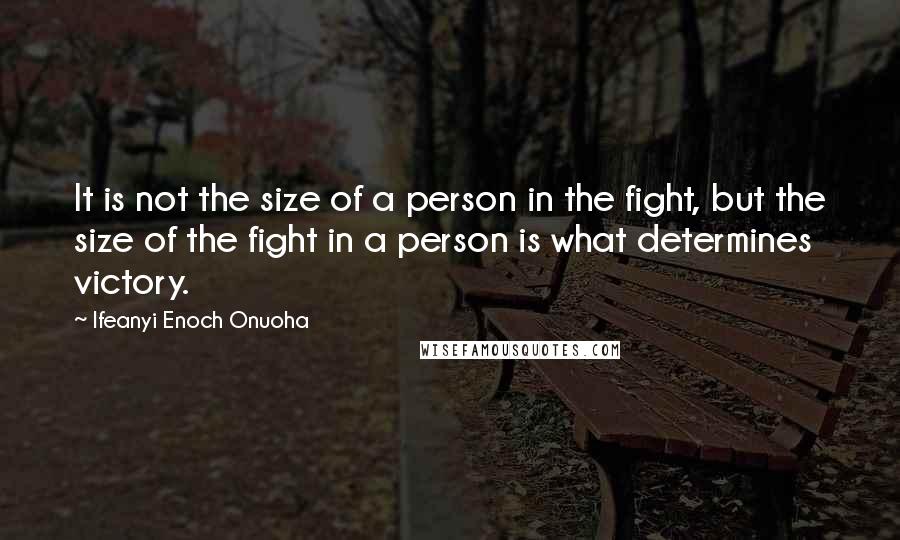 Ifeanyi Enoch Onuoha Quotes: It is not the size of a person in the fight, but the size of the fight in a person is what determines victory.