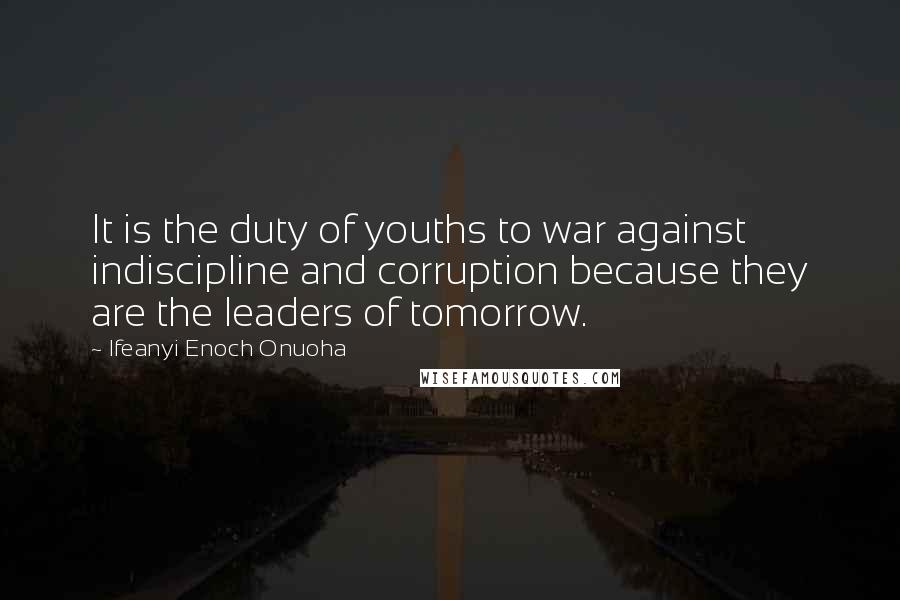 Ifeanyi Enoch Onuoha Quotes: It is the duty of youths to war against indiscipline and corruption because they are the leaders of tomorrow.