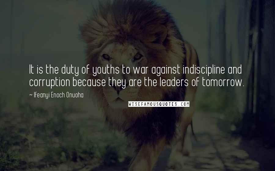 Ifeanyi Enoch Onuoha Quotes: It is the duty of youths to war against indiscipline and corruption because they are the leaders of tomorrow.