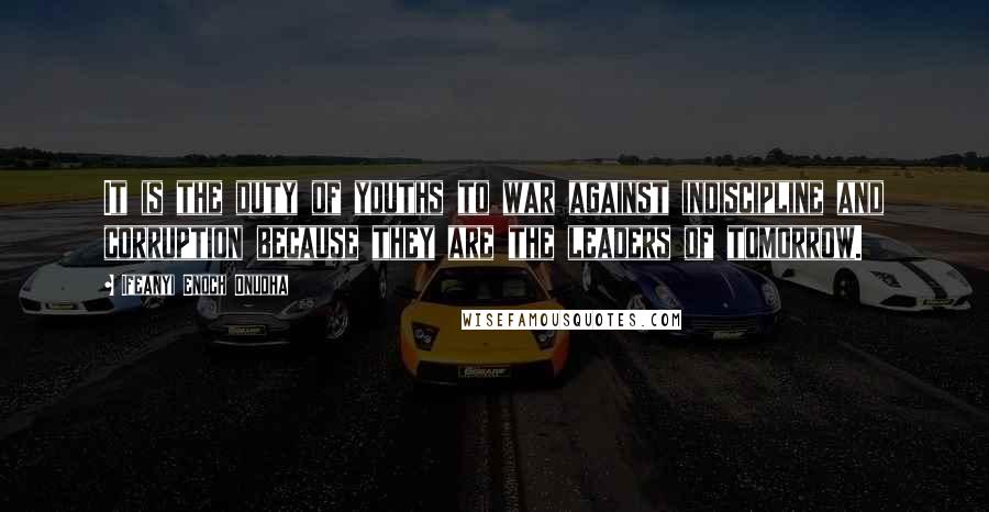 Ifeanyi Enoch Onuoha Quotes: It is the duty of youths to war against indiscipline and corruption because they are the leaders of tomorrow.