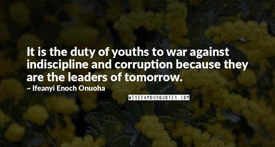 Ifeanyi Enoch Onuoha Quotes: It is the duty of youths to war against indiscipline and corruption because they are the leaders of tomorrow.