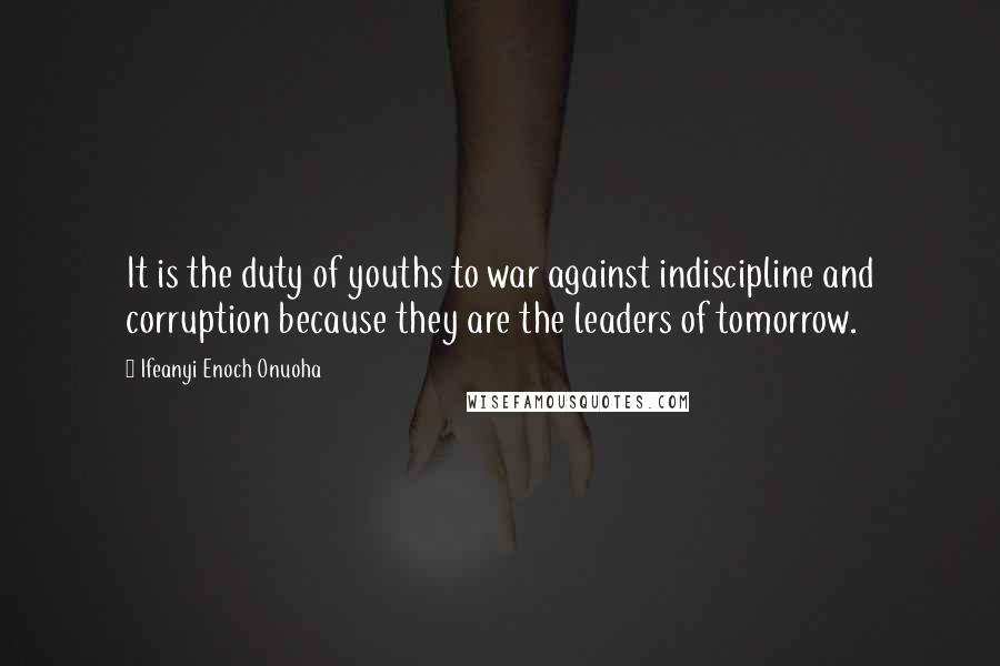 Ifeanyi Enoch Onuoha Quotes: It is the duty of youths to war against indiscipline and corruption because they are the leaders of tomorrow.