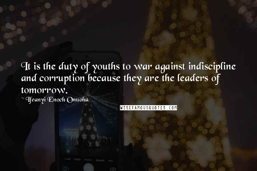 Ifeanyi Enoch Onuoha Quotes: It is the duty of youths to war against indiscipline and corruption because they are the leaders of tomorrow.