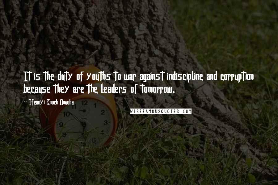 Ifeanyi Enoch Onuoha Quotes: It is the duty of youths to war against indiscipline and corruption because they are the leaders of tomorrow.