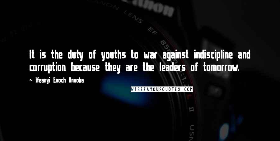 Ifeanyi Enoch Onuoha Quotes: It is the duty of youths to war against indiscipline and corruption because they are the leaders of tomorrow.