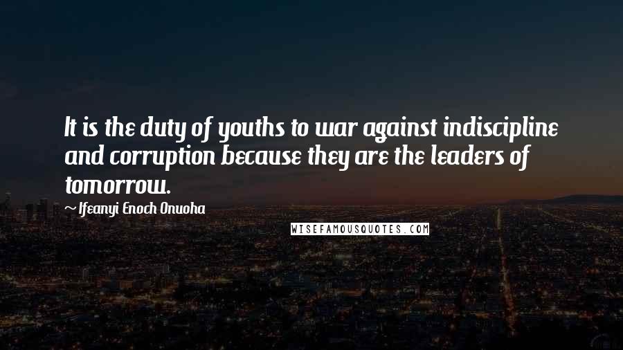 Ifeanyi Enoch Onuoha Quotes: It is the duty of youths to war against indiscipline and corruption because they are the leaders of tomorrow.