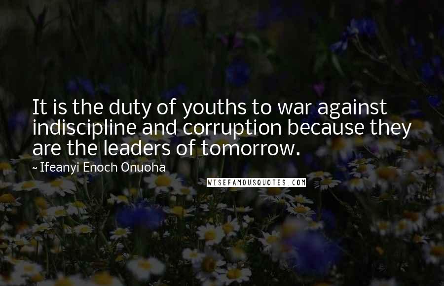 Ifeanyi Enoch Onuoha Quotes: It is the duty of youths to war against indiscipline and corruption because they are the leaders of tomorrow.