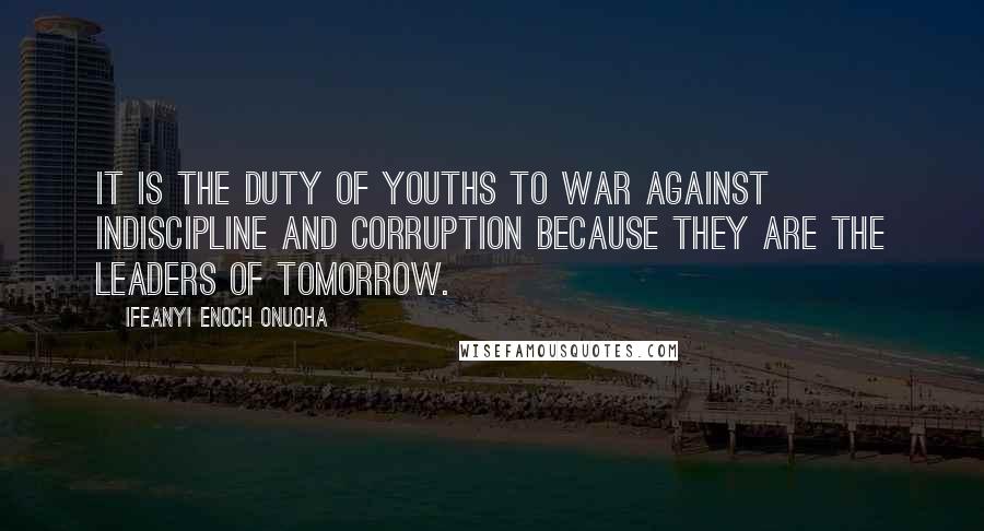 Ifeanyi Enoch Onuoha Quotes: It is the duty of youths to war against indiscipline and corruption because they are the leaders of tomorrow.