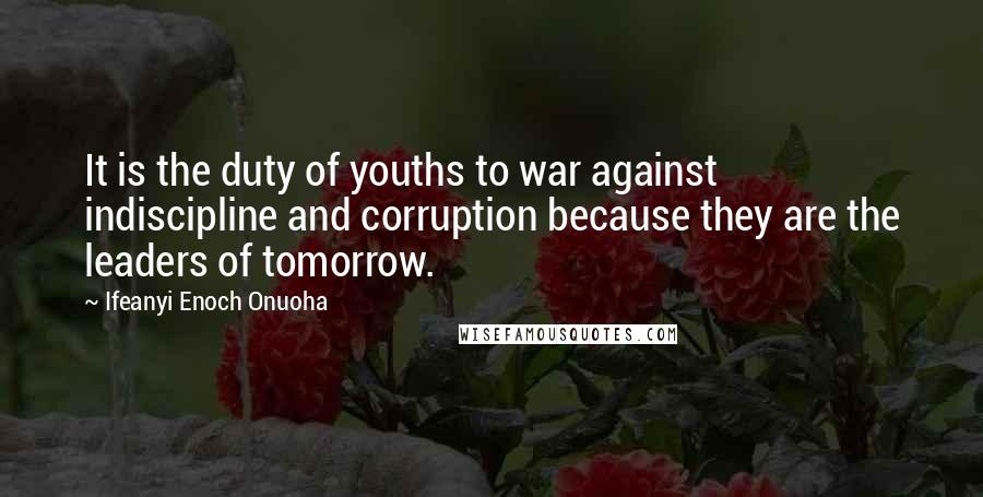 Ifeanyi Enoch Onuoha Quotes: It is the duty of youths to war against indiscipline and corruption because they are the leaders of tomorrow.