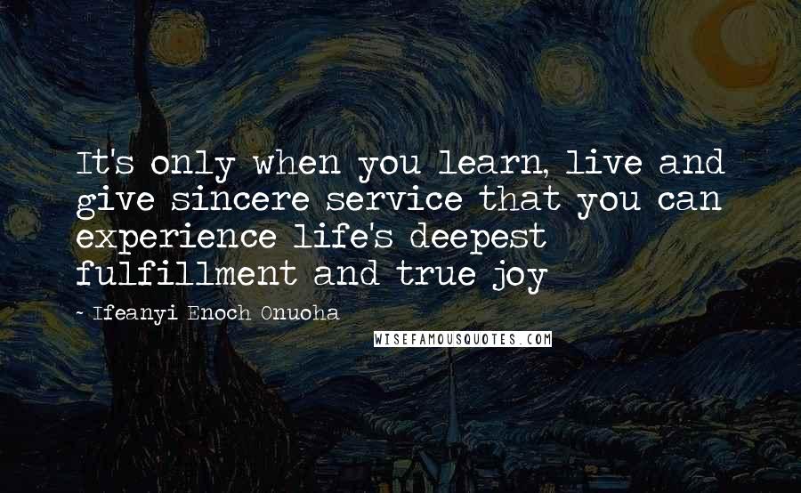 Ifeanyi Enoch Onuoha Quotes: It's only when you learn, live and give sincere service that you can experience life's deepest fulfillment and true joy