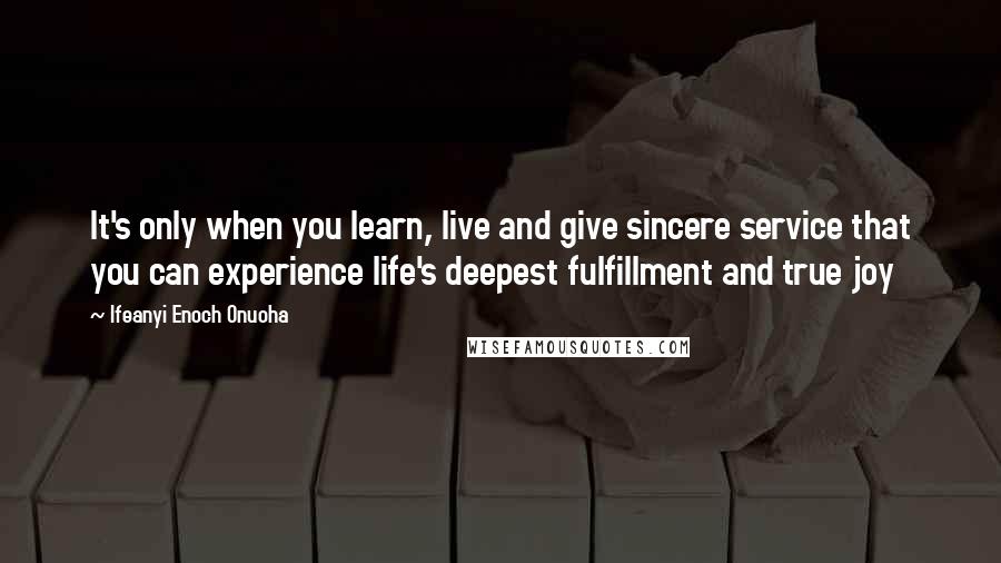 Ifeanyi Enoch Onuoha Quotes: It's only when you learn, live and give sincere service that you can experience life's deepest fulfillment and true joy