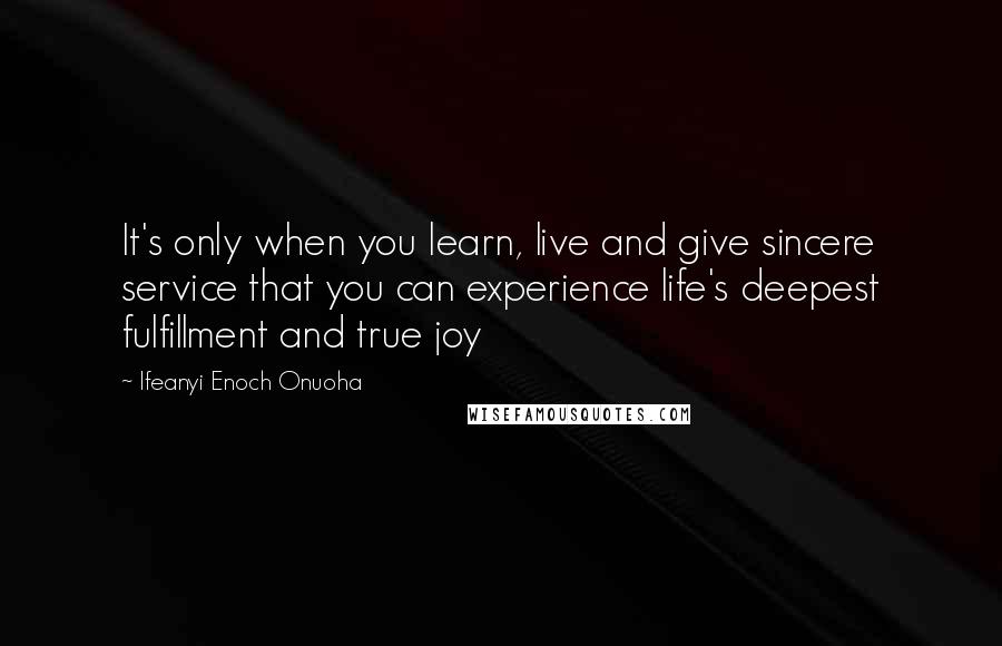 Ifeanyi Enoch Onuoha Quotes: It's only when you learn, live and give sincere service that you can experience life's deepest fulfillment and true joy