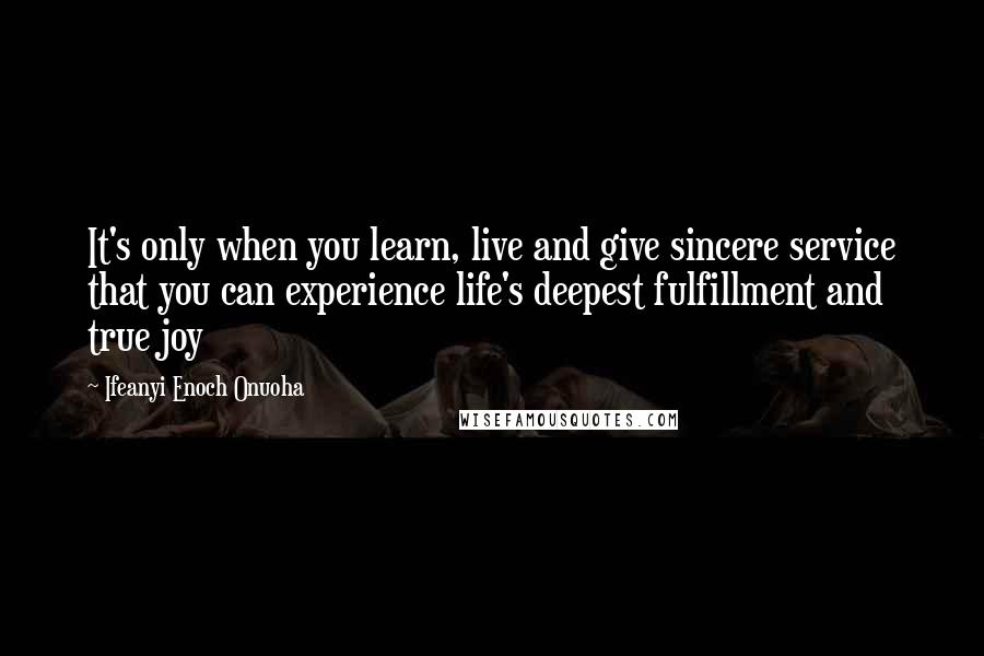 Ifeanyi Enoch Onuoha Quotes: It's only when you learn, live and give sincere service that you can experience life's deepest fulfillment and true joy