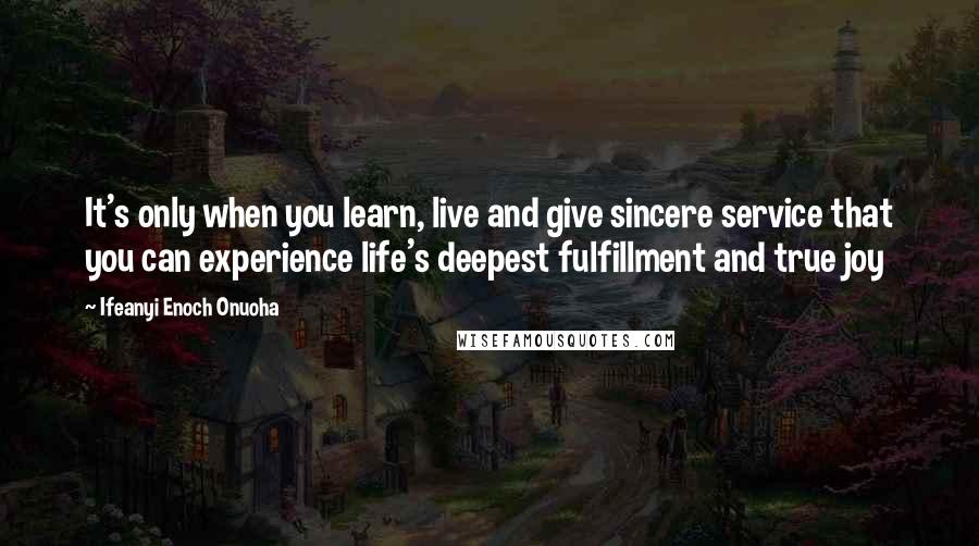 Ifeanyi Enoch Onuoha Quotes: It's only when you learn, live and give sincere service that you can experience life's deepest fulfillment and true joy