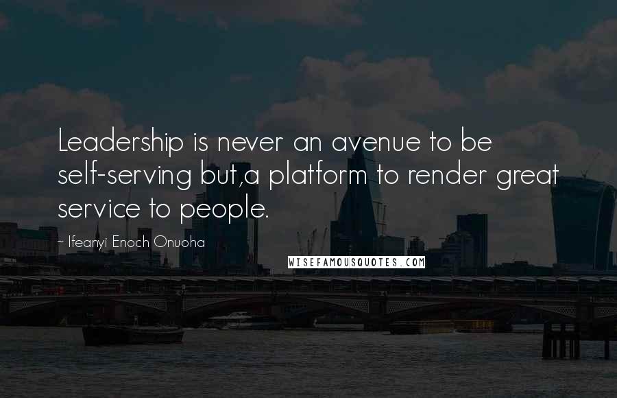 Ifeanyi Enoch Onuoha Quotes: Leadership is never an avenue to be self-serving but,a platform to render great service to people.