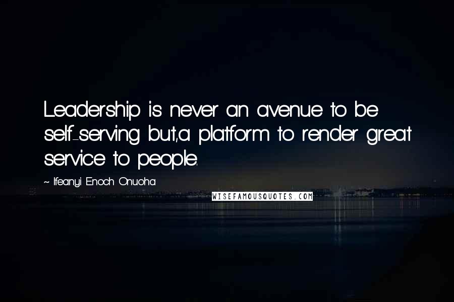 Ifeanyi Enoch Onuoha Quotes: Leadership is never an avenue to be self-serving but,a platform to render great service to people.