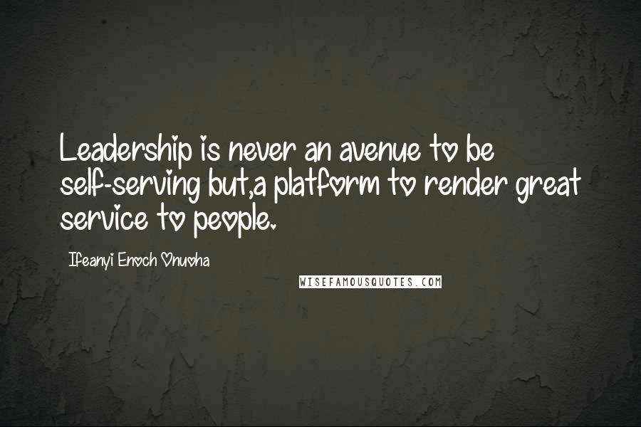Ifeanyi Enoch Onuoha Quotes: Leadership is never an avenue to be self-serving but,a platform to render great service to people.