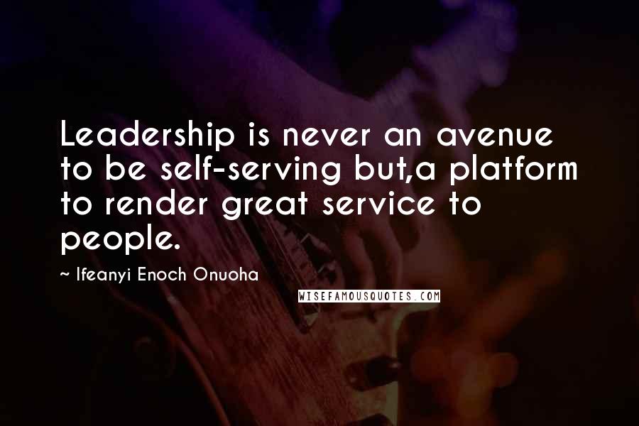 Ifeanyi Enoch Onuoha Quotes: Leadership is never an avenue to be self-serving but,a platform to render great service to people.