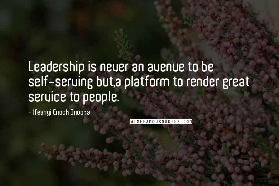 Ifeanyi Enoch Onuoha Quotes: Leadership is never an avenue to be self-serving but,a platform to render great service to people.