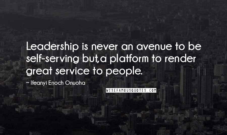 Ifeanyi Enoch Onuoha Quotes: Leadership is never an avenue to be self-serving but,a platform to render great service to people.