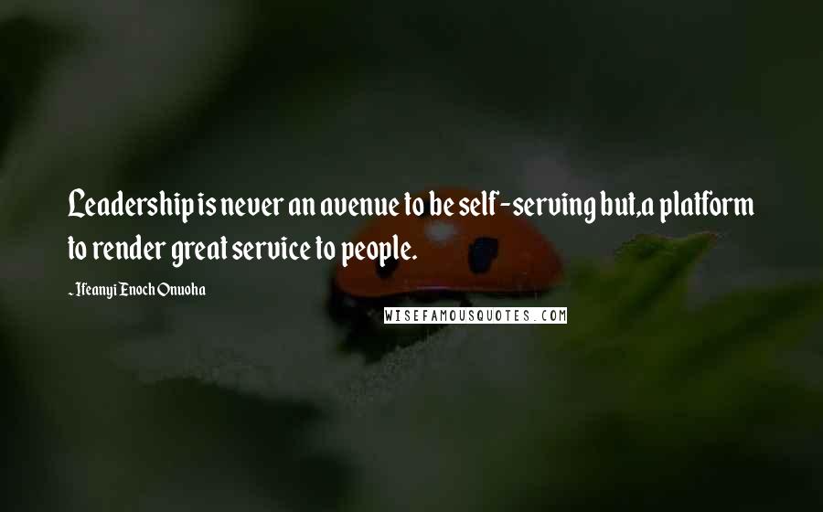 Ifeanyi Enoch Onuoha Quotes: Leadership is never an avenue to be self-serving but,a platform to render great service to people.