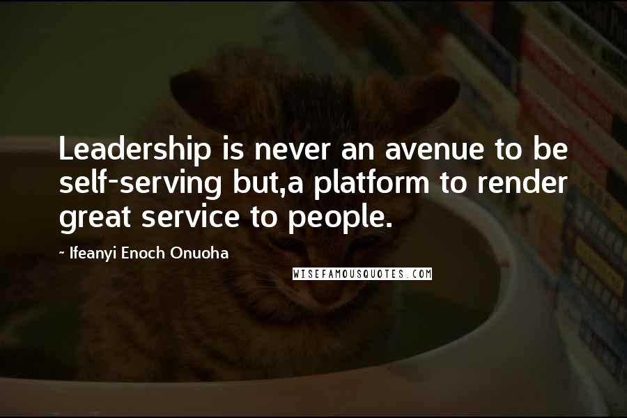 Ifeanyi Enoch Onuoha Quotes: Leadership is never an avenue to be self-serving but,a platform to render great service to people.